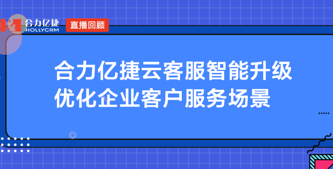 合力億捷云客服智能升級，優(yōu)化企業(yè)客戶服務(wù)場景