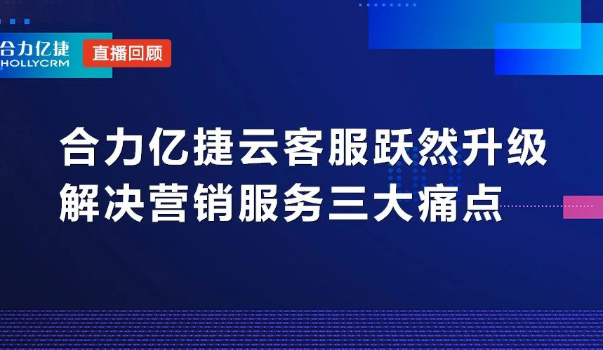 直播回顧|合力億捷云客服躍然升級，解決營銷服務(wù)三大痛點