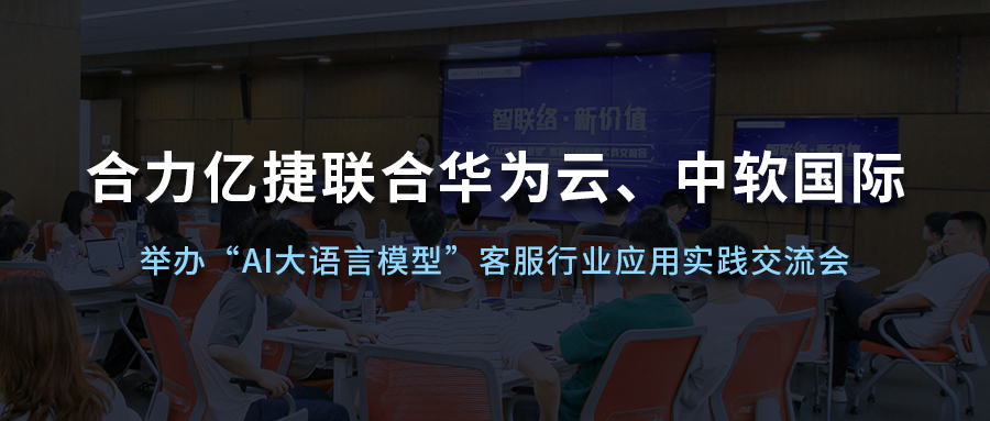 合力億捷聯(lián)合華為云、中軟國際舉辦“AI大語言模型”客服行業(yè)應(yīng)用實(shí)踐交流會(huì)