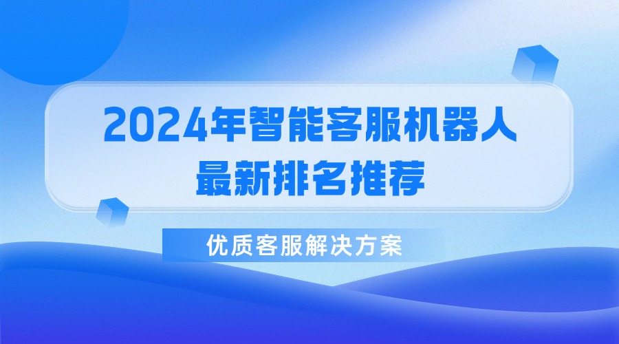 2024年智能客服機器人最新排名推薦，優(yōu)質(zhì)客服解決方案