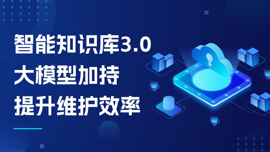 智能知識庫3.0：大模型加持，知識維護(hù)效率提升不止1倍！