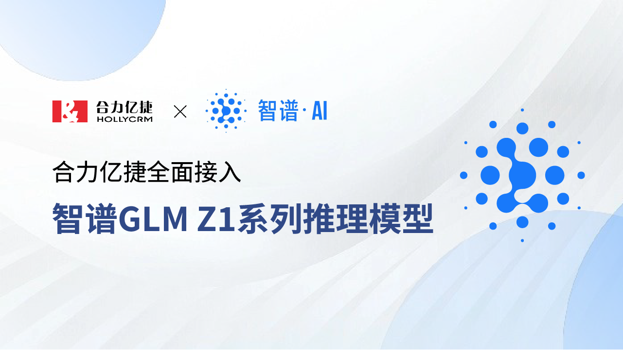 合力億捷全面接入智譜GLM Z1系列推理模型，賦能智能客服場