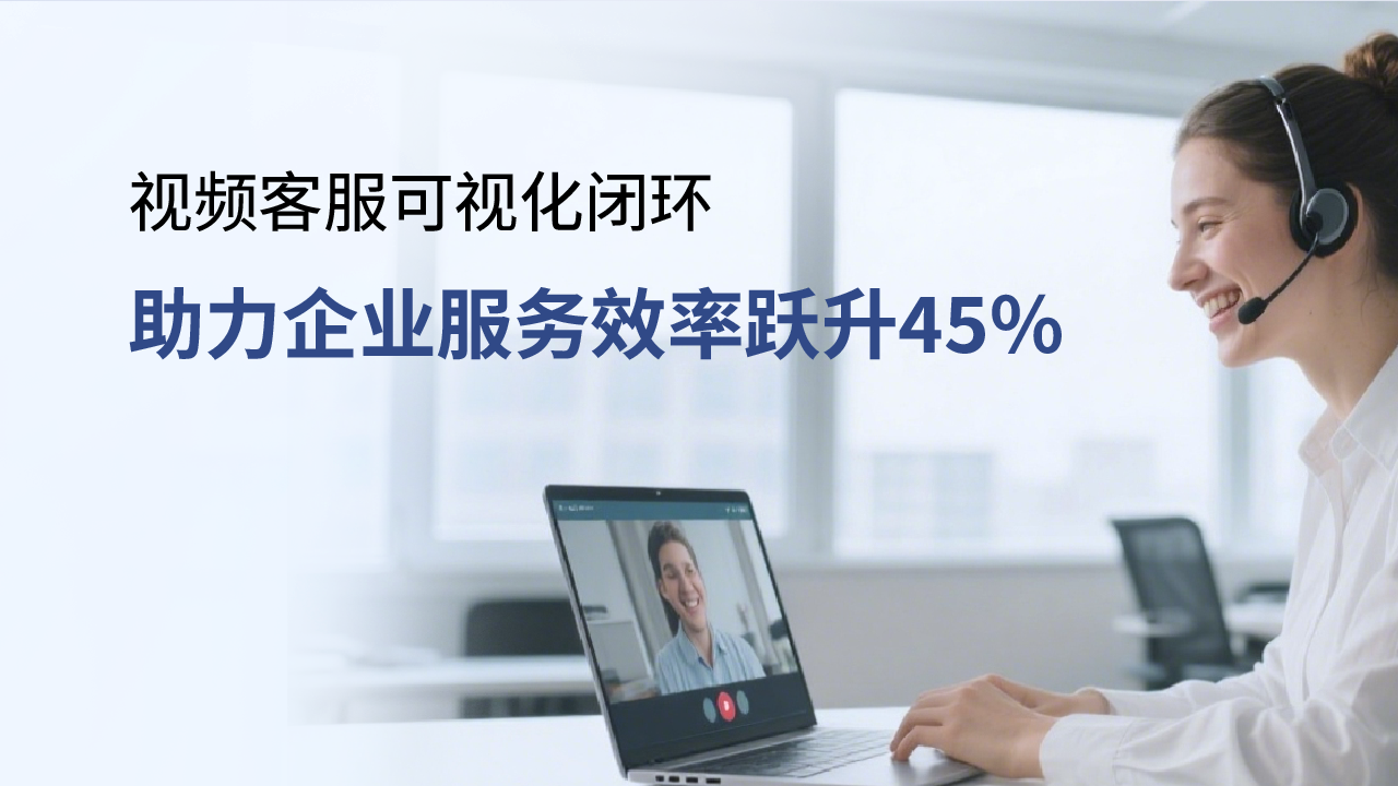 合力億捷視頻客服，可視化閉環(huán)助力企業(yè)服務(wù)效率躍升45%